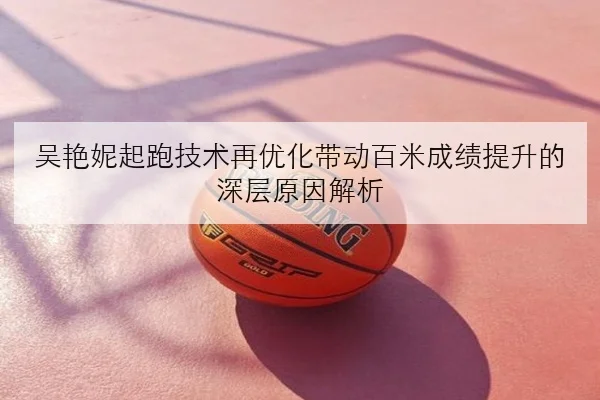 吴艳妮起跑技术再优化带动百米成绩提升的深层原因解析
