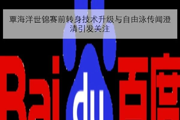 覃海洋世锦赛前转身技术升级与自由泳传闻澄清引发关注 - milan